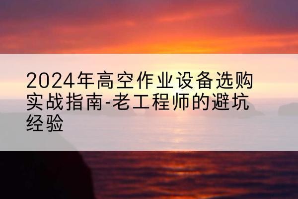 高唐高空作业升降机厂家推荐-2024年高空作业设备选购实战指南-老工程师的避坑经验