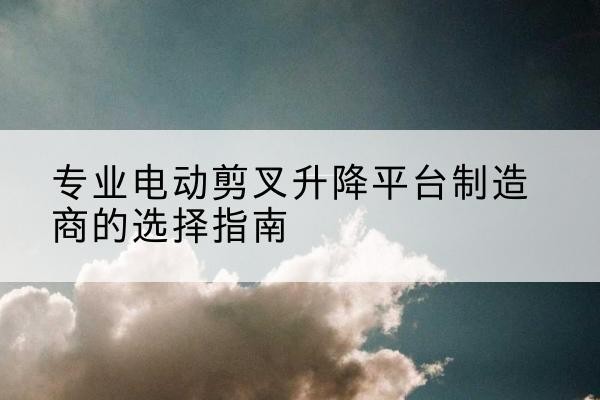 高唐电动剪叉升降平台厂家-专业电动剪叉升降平台制造商的选择指南