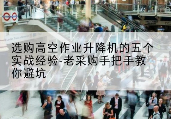 高唐高空作业升降机厂家-选购高空作业升降机的五个实战经验-老采购手把手教你避坑