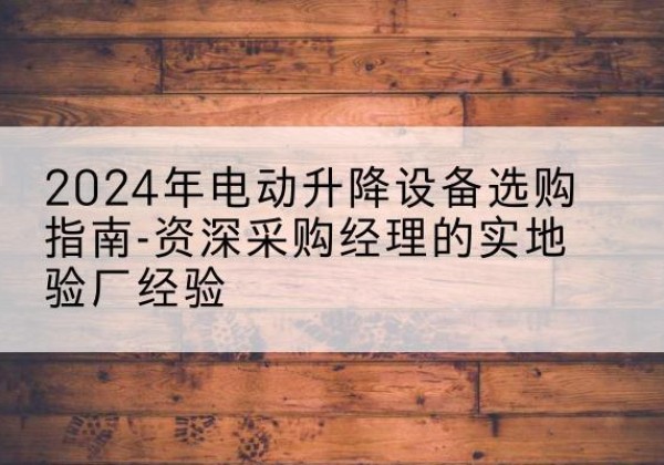 高唐电动剪叉升降平台厂家-2024年电动升降设备选购指南-资深采购经理的实地验厂经验
