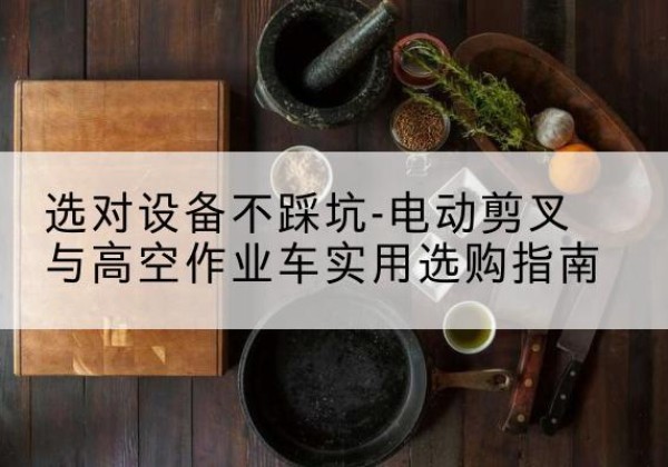 高唐电动剪叉升降平台怎么选-选对设备不踩坑-电动剪叉与高空作业车实用选购指南