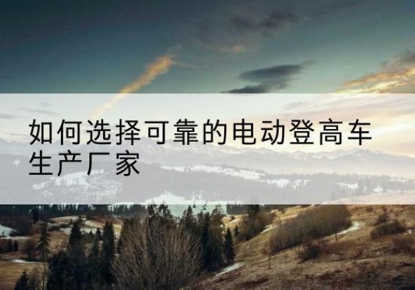 高唐电动登高车厂家-如何选择可靠的电动登高车生产厂家