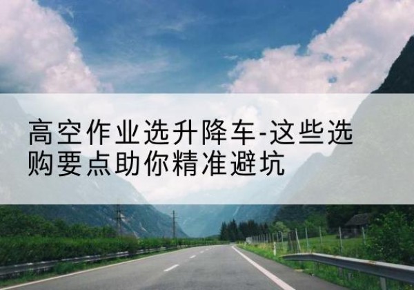 高唐升降车厂家-高空作业选升降车-这些选购要点助你*避坑