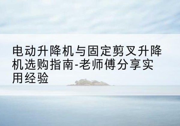 高唐电动升降机怎么选-电动升降机与固定剪叉升降机选购指南-老师傅分享实用经验