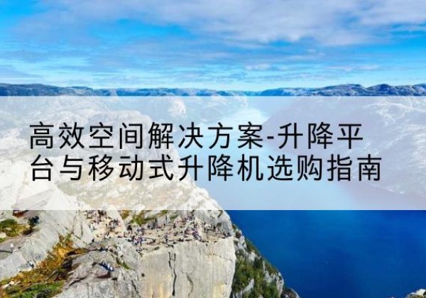 高唐升降平台厂家-*空间解决方案-升降平台与移动式升降机选购指南