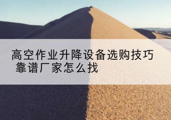 高唐电动升降平台厂家推荐-高空作业升降设备选购技巧 靠谱厂家怎么找