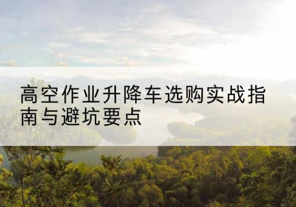 高唐升降车怎么选-高空作业升降车选购实战指南与避坑要点