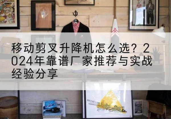 高唐升降平台厂家推荐-移动剪叉升降机怎么选？2024年靠谱厂家推荐与实战经验分享