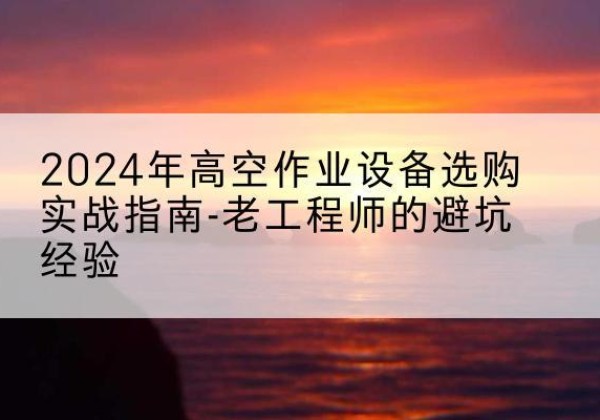 高唐高空作业升降机厂家推荐-2024年高空作业设备选购实战指南-老工程师的避坑经验
