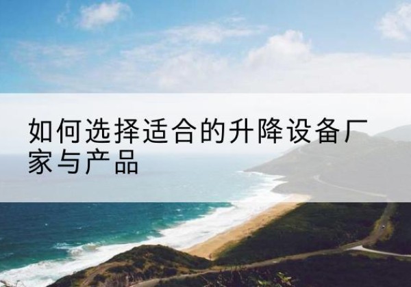 高唐电动升降平台厂家-如何选择适合的升降设备厂家与产品