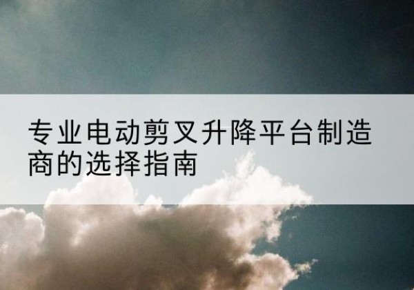 高唐电动剪叉升降平台厂家-专业电动剪叉升降平台制造商的选择指南